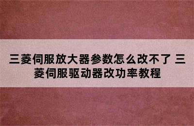 三菱伺服放大器参数怎么改不了 三菱伺服驱动器改功率教程